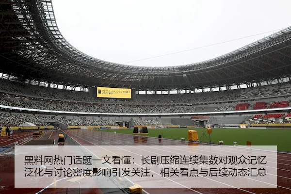 黑料网热门话题一文看懂：长剧压缩连续集数对观众记忆泛化与讨论密度影响引发关注，相关看点与后续动态汇总