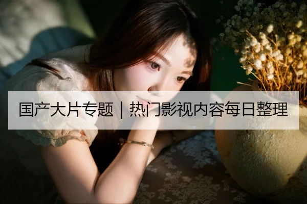 国产大片专题｜热门影视内容每日整理